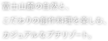 富士山麓の自然と、こだわりの創作料理を楽しむ、カジュアルなプチリゾート。