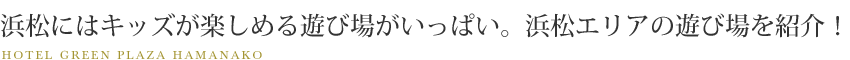 浜松にはキッズが楽しめる遊び場がいっぱい。浜松エリアの遊び場を紹介！